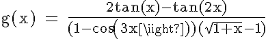 5$\rm g(x) = \frac{2tan(x)-tan(2x)}{(1-cos(3x))(\sqrt{1+x}-1)}